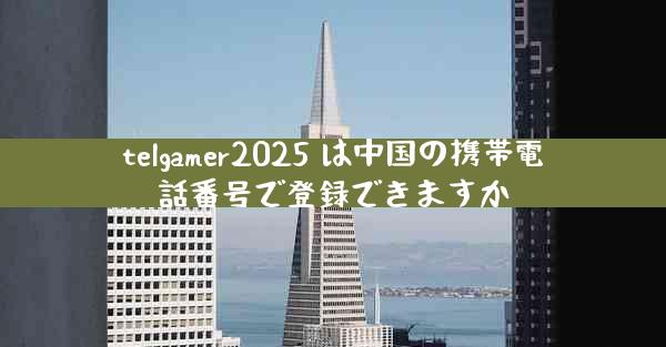 telgamer2025 は中国の携帯電話番号で登録できますか