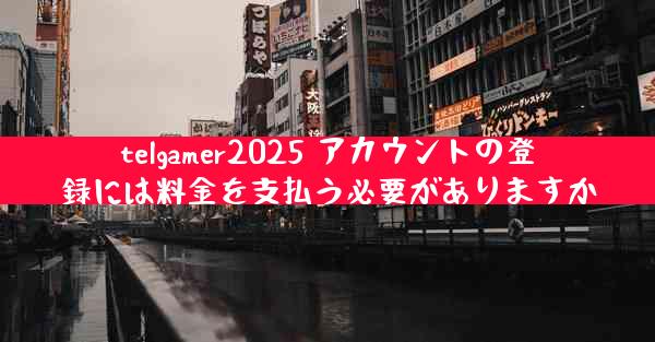 telgamer2025 アカウントの登録には料金を支払う必要がありますか