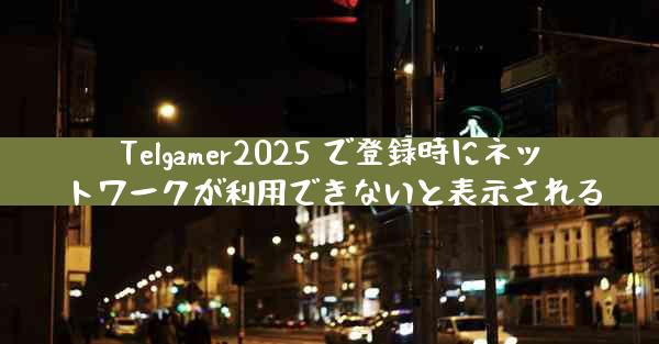 Telgamer2025 で登録時にネットワークが利用できないと表示される