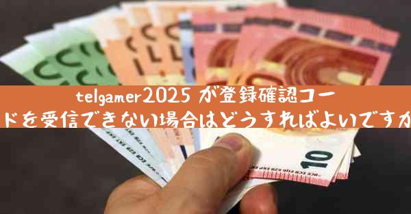 telgamer2025 が登録確認コードを受信できない場合はどうすればよいですか
