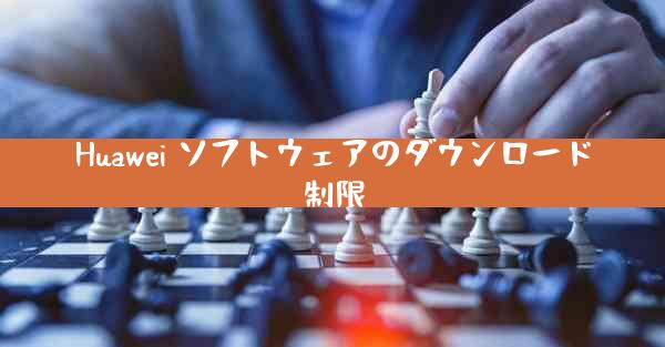 Huawei ソフトウェアのダウンロード制限