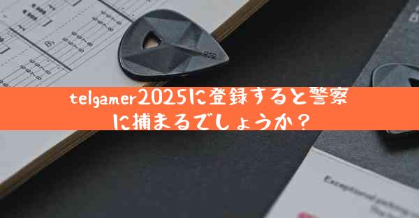 telgamer2025に登録すると警察に捕まるでしょうか？