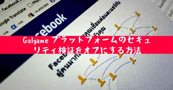 Galgame プラットフォームのセキュリティ検証をオフにする方法