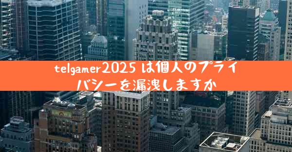 telgamer2025 は個人のプライバシーを漏洩しますか
