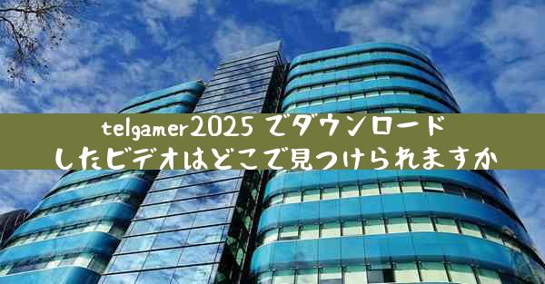 telgamer2025 でダウンロードしたビデオはどこで見つけられますか