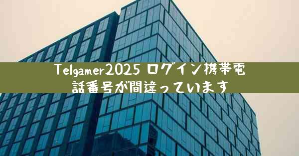 Telgamer2025 ログイン携帯電話番号が間違っています