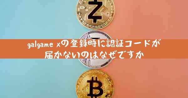 galgame xの登録時に認証コードが届かないのはなぜですか