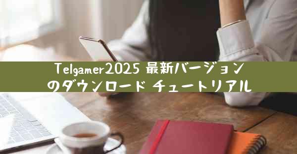 Telgamer2025 最新バージョンのダウンロード チュートリアル