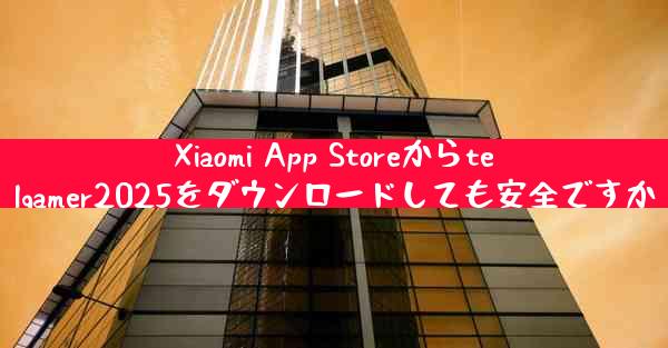 Xiaomi App Storeからtelgamer2025をダウンロードしても安全ですか