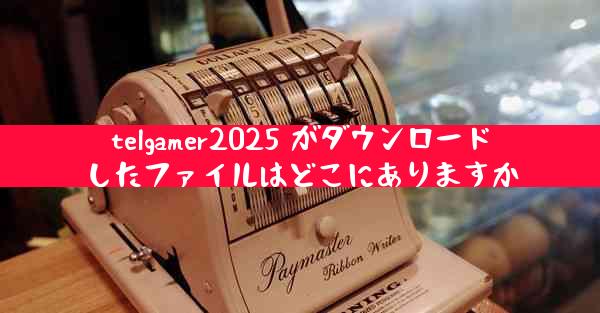 telgamer2025 がダウンロードしたファイルはどこにありますか