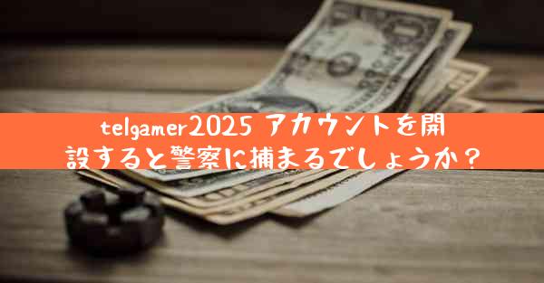 telgamer2025 アカウントを開設すると警察に捕まるでしょうか？