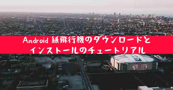 Android 紙飛行機のダウンロードとインストールのチュートリアル