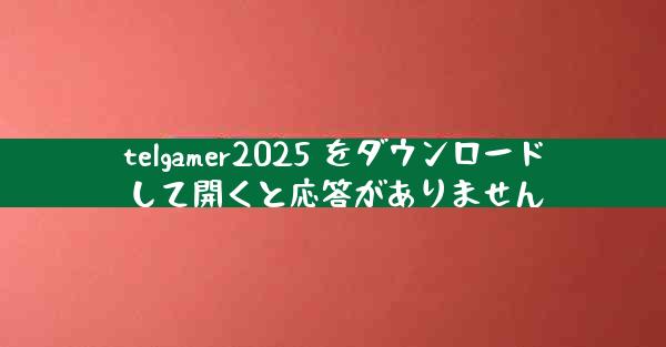 telgamer2025 をダウンロードして開くと応答がありません