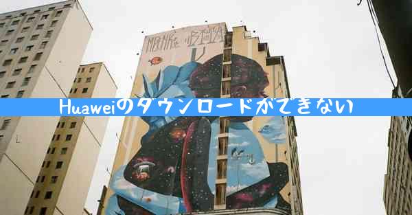 Huaweiのダウンロードができない