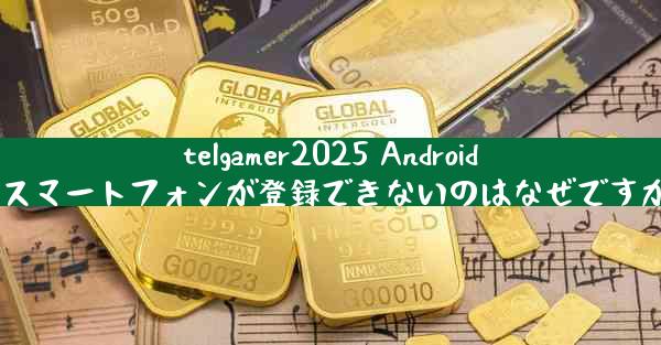 telgamer2025 Android スマートフォンが登録できないのはなぜですか