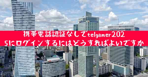 携帯電話認証なしでtelgamer2025にログインするにはどうすればよいですか