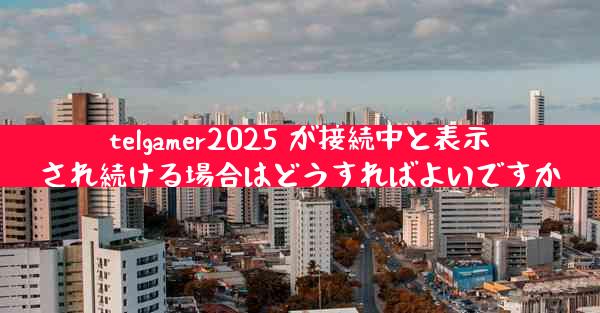 telgamer2025 が接続中と表示され続ける場合はどうすればよいですか