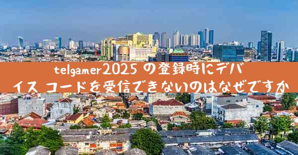 telgamer2025 の登録時にデバイス コードを受信できないのはなぜですか