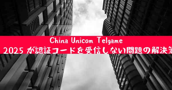 China Unicom Telgamer 2025 が認証コードを受信しない問題の解決策