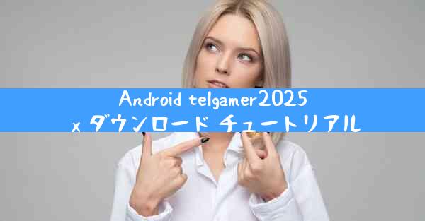 Android telgamer2025 x ダウンロード チュートリアル