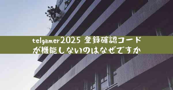 telgamer2025 登録確認コードが機能しないのはなぜですか