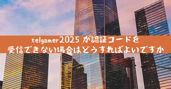 telgamer2025 が認証コードを受信できない場合はどうすればよいですか