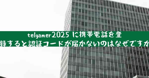 telgamer2025 に携帯電話を登録すると認証コードが届かないのはなぜですか