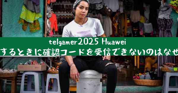 telgamer2025 Huawei を登録するときに確認コードを受信できないのはなぜですか