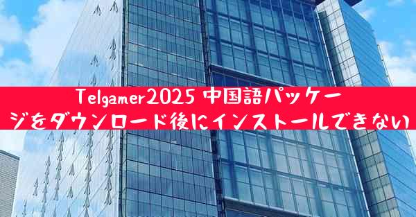 Telgamer2025 中国語パッケージをダウンロード後にインストールできない