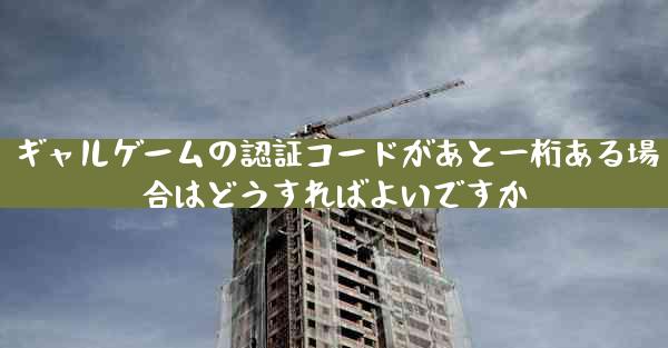ギャルゲームの認証コードがあと一桁ある場合はどうすればよいですか