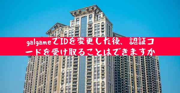 galgameでIDを変更した後、認証コードを受け取ることはできますか
