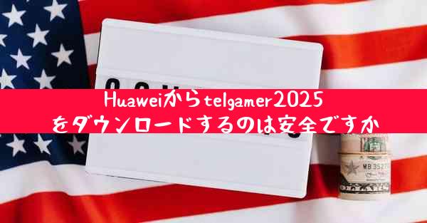 Huaweiからtelgamer2025をダウンロードするのは安全ですか