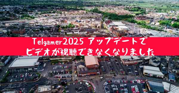 Telgamer2025 アップデートでビデオが視聴できなくなりました