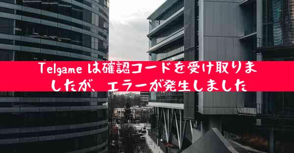 Telgame は確認コードを受け取りましたが、エラーが発生しました