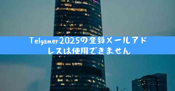 Telgamer2025の登録メールアドレスは使用できません