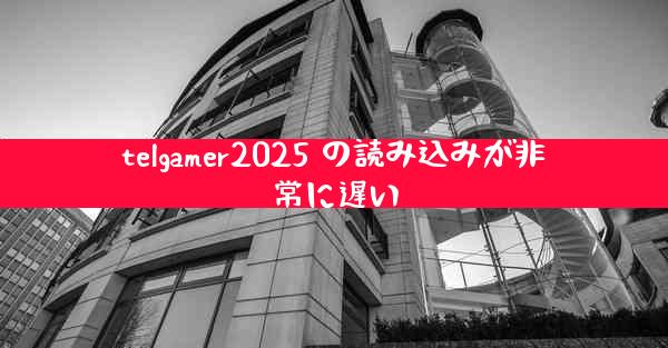 telgamer2025 の読み込みが非常に遅い