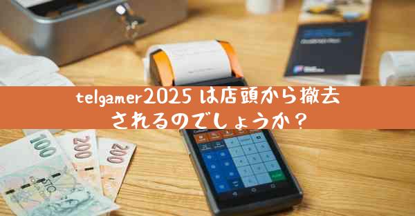 telgamer2025 は店頭から撤去されるのでしょうか？