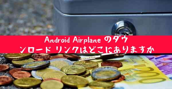 Android Airplane のダウンロード リンクはどこにありますか