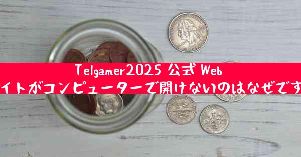 Telgamer2025 公式 Web サイトがコンピューターで開けないのはなぜですか
