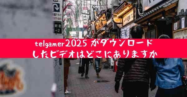 telgamer2025 がダウンロードしたビデオはどこにありますか
