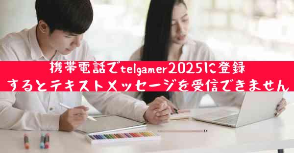 携帯電話でtelgamer2025に登録するとテキストメッセージを受信できません