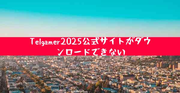 Telgamer2025公式サイトがダウンロードできない