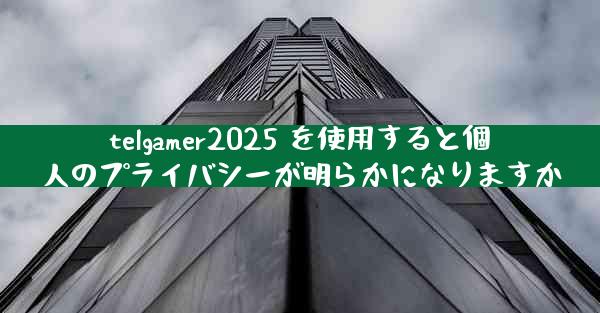 telgamer2025 を使用すると個人のプライバシーが明らかになりますか