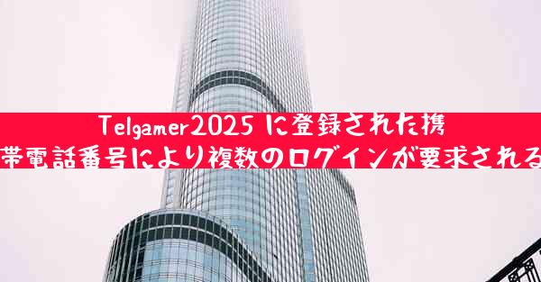 Telgamer2025 に登録された携帯電話番号により複数のログインが要求される