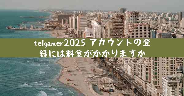 telgamer2025 アカウントの登録には料金がかかりますか