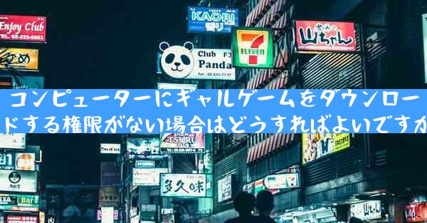 コンピューターにギャルゲームをダウンロードする権限がない場合はどうすればよいですか