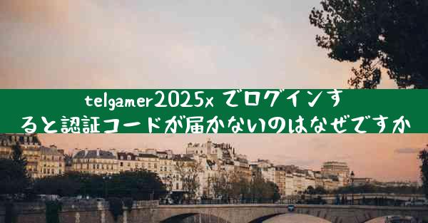 telgamer2025x でログインすると認証コードが届かないのはなぜですか