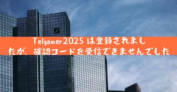 Telgamer2025 は登録されましたが、確認コードを受信できませんでした