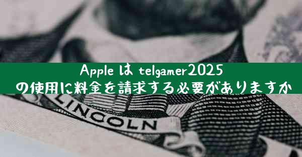 Apple は telgamer2025 の使用に料金を請求する必要がありますか