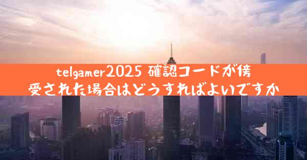 telgamer2025 確認コードが傍受された場合はどうすればよいですか